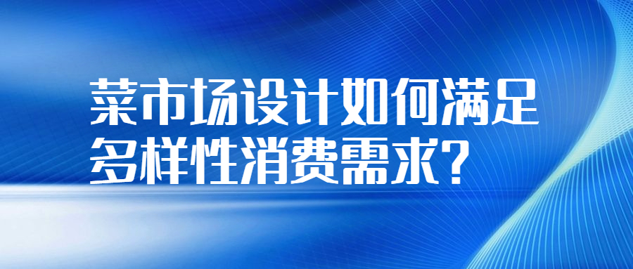 菜市場(chǎng)設(shè)計(jì)如何滿足多樣性消費(fèi)需求？