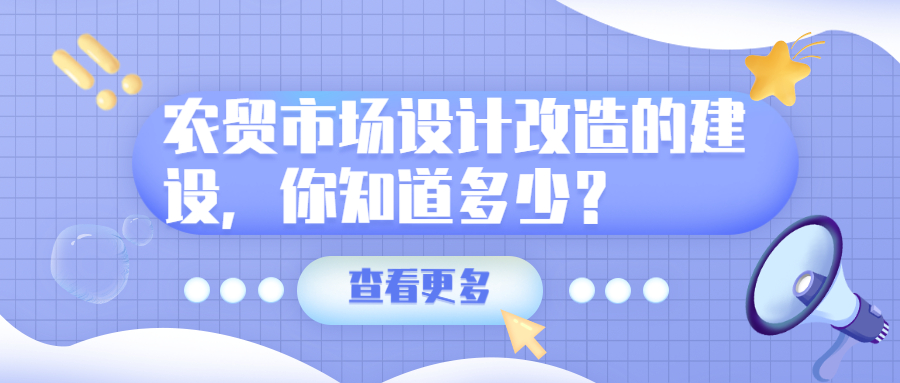農(nóng)貿(mào)市場(chǎng)設(shè)計(jì)改造的建設(shè)，你知道多少？