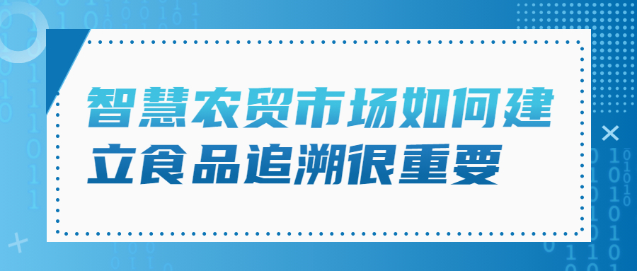 智慧農(nóng)貿(mào)市場(chǎng)如何建立食品追溯很重要