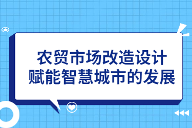 農(nóng)貿(mào)市場(chǎng)改造設(shè)計(jì)，賦能智慧城市的發(fā)展