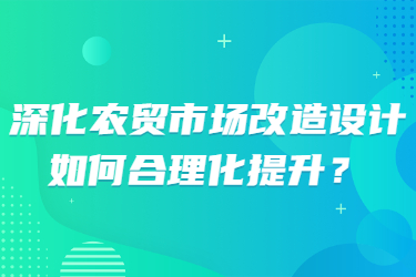 深化農(nóng)貿(mào)市場(chǎng)改造設(shè)計(jì)，如何合理化提升？
