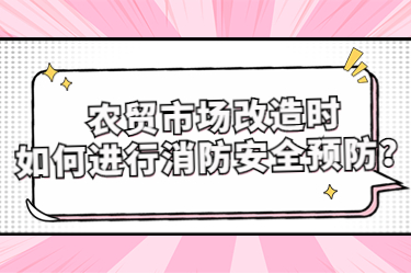 農(nóng)貿(mào)市場改造時(shí)如何進(jìn)行消防安全預(yù)防？