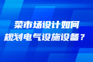 菜市場(chǎng)設(shè)計(jì)如何規(guī)劃電氣設(shè)施設(shè)備？