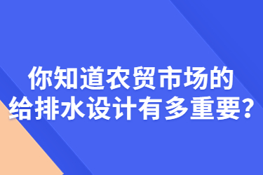 你知道農(nóng)貿(mào)市場(chǎng)的給排水設(shè)計(jì)有多重要？