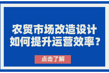 農(nóng)貿(mào)市場(chǎng)改造設(shè)計(jì)如何提升運(yùn)營(yíng)效率？