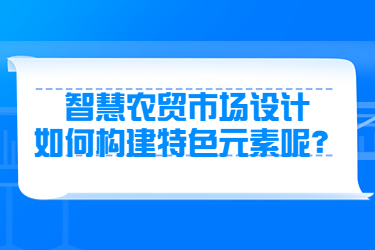 智慧農(nóng)貿(mào)市場(chǎng)設(shè)計(jì)如何構(gòu)建特色元素呢？