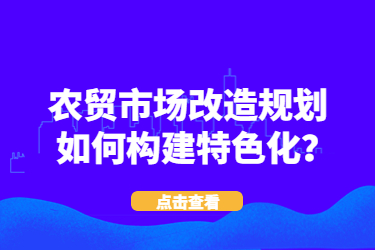 農(nóng)貿(mào)市場(chǎng)改造規(guī)劃如何構(gòu)建特色化？