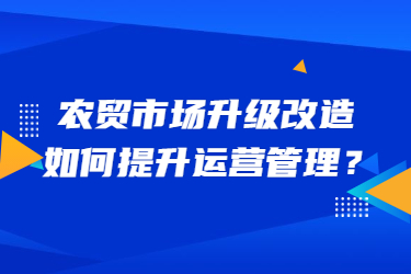 農(nóng)貿(mào)市場(chǎng)升級(jí)改造，如何提升運(yùn)營(yíng)管理？